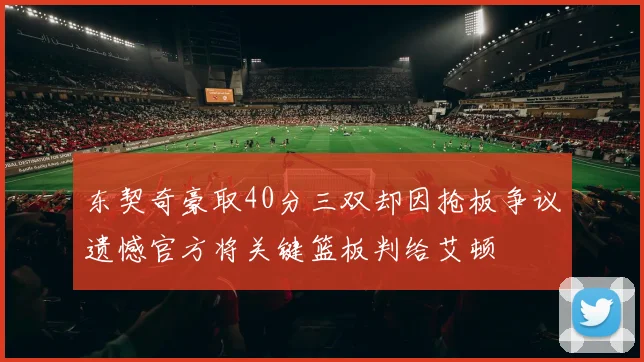 东契奇豪取40分三双却因抢板争议遗憾官方将关键篮板判给艾顿