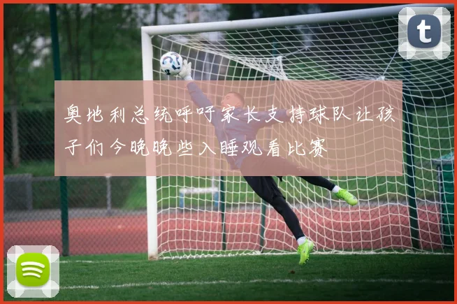 奥地利总统呼吁家长支持球队让孩子们今晚晚些入睡观看比赛