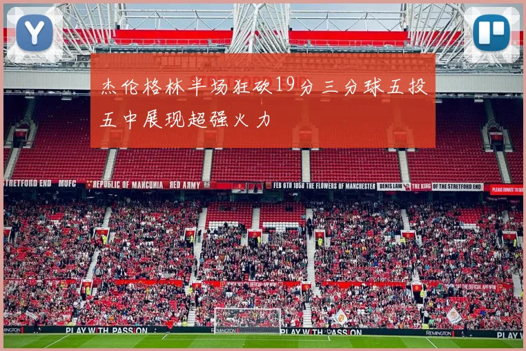 杰伦格林半场狂砍19分三分球五投五中展现超强火力