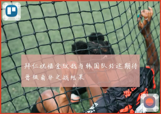 拜仁祝福金玟哉与韩国队好运期待晋级南非之战结果