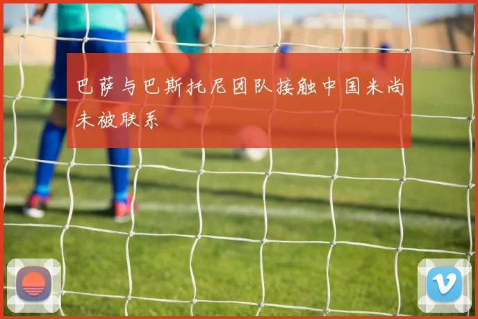 巴萨与巴斯托尼团队接触中国米尚未被联系