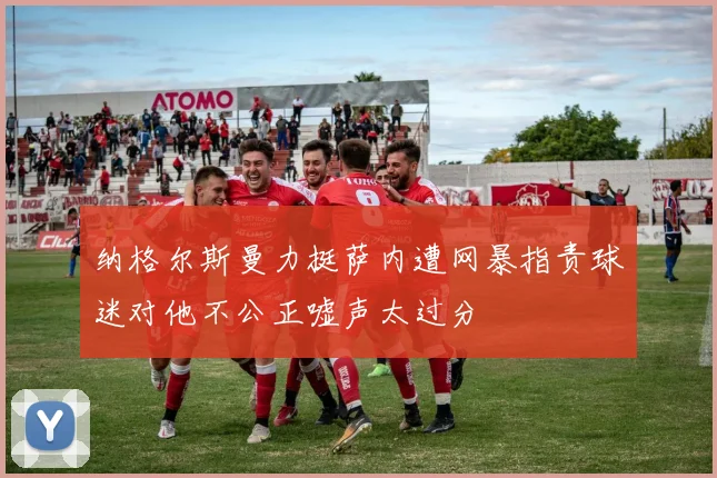 纳格尔斯曼力挺萨内遭网暴指责球迷对他不公正嘘声太过分