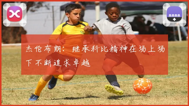 杰伦布朗：继承科比精神在场上场下不断追求卓越