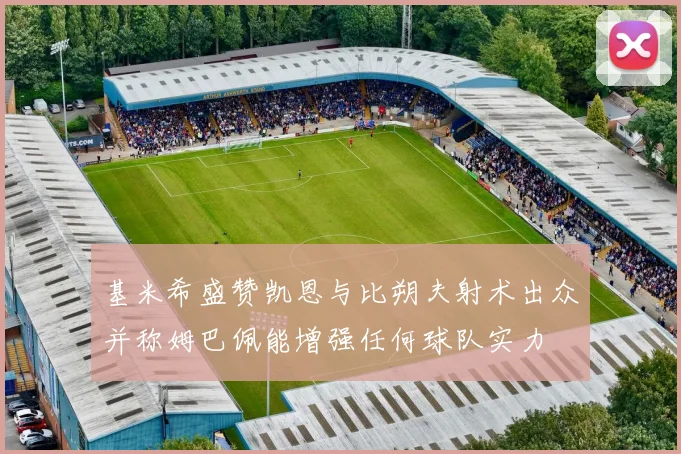基米希盛赞凯恩与比朔夫射术出众并称姆巴佩能增强任何球队实力