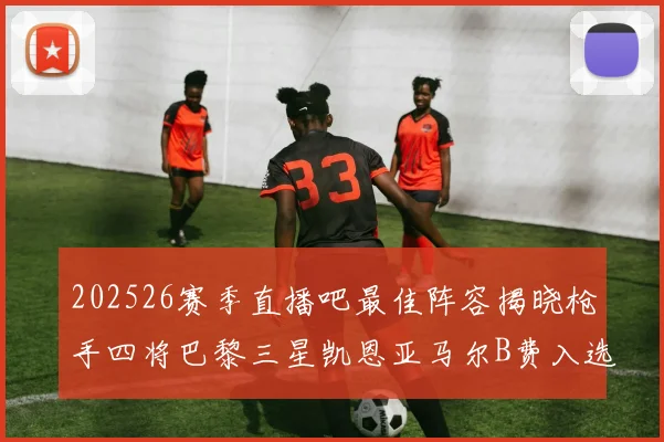 202526赛季直播吧最佳阵容揭晓枪手四将巴黎三星凯恩亚马尔B费入选