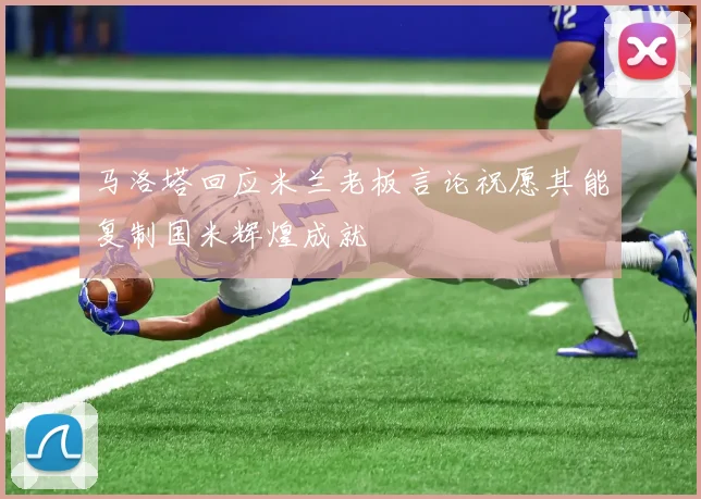 马洛塔回应米兰老板言论祝愿其能复制国米辉煌成就
