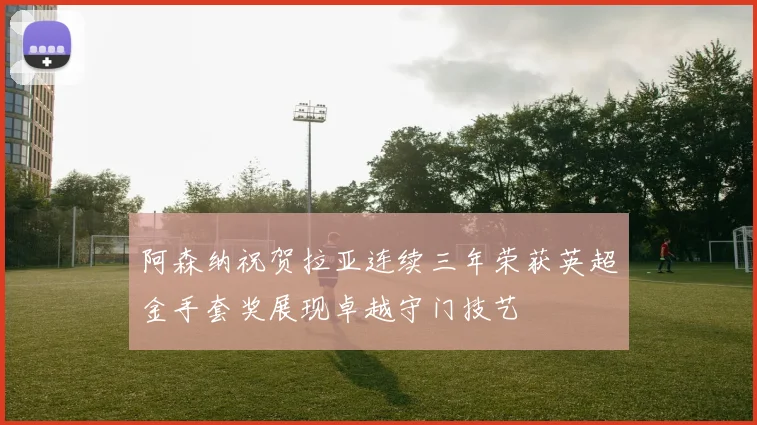 阿森纳祝贺拉亚连续三年荣获英超金手套奖展现卓越守门技艺
