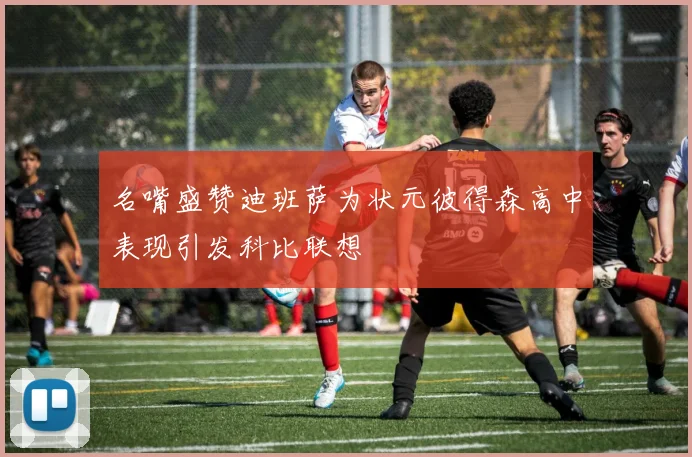 名嘴盛赞迪班萨为状元彼得森高中表现引发科比联想