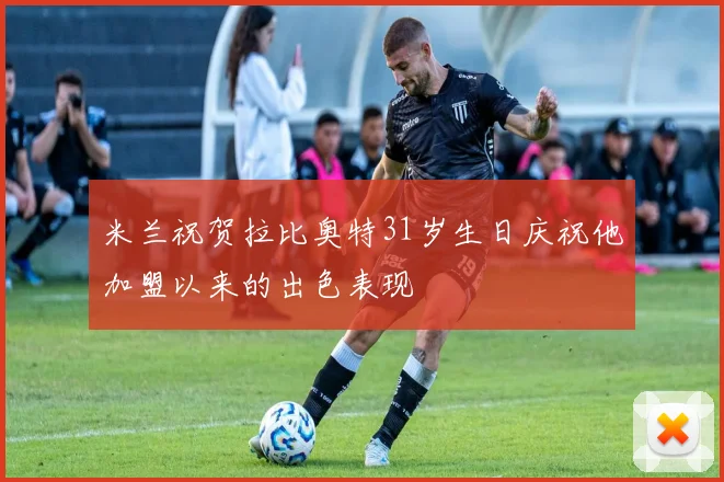 米兰祝贺拉比奥特31岁生日庆祝他加盟以来的出色表现