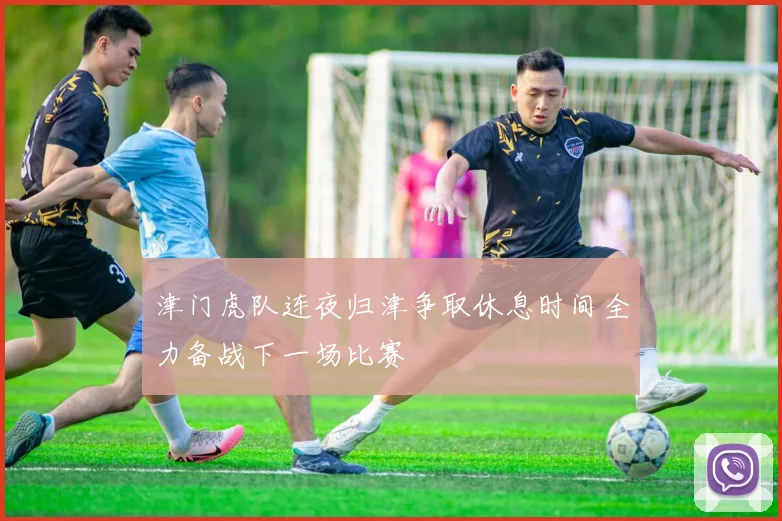 津门虎队连夜归津争取休息时间全力备战下一场比赛