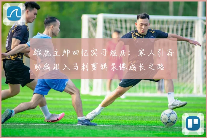 雄鹿主帅回忆实习经历：家人引荐助我进入马刺剪辑录像成长之路