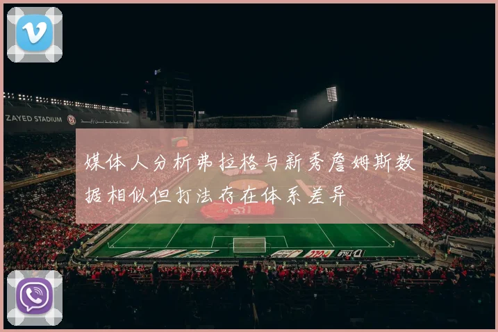 媒体人分析弗拉格与新秀詹姆斯数据相似但打法存在体系差异