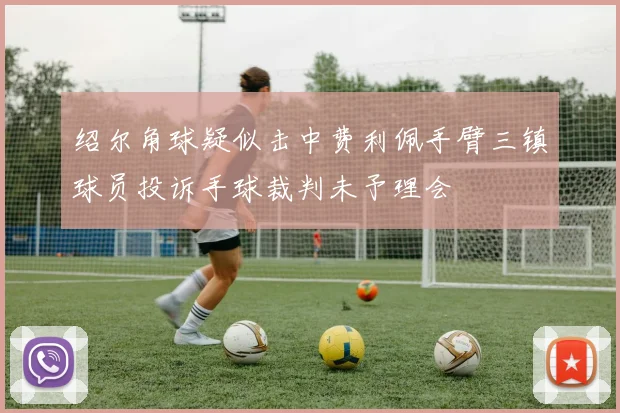 绍尔角球疑似击中费利佩手臂三镇球员投诉手球裁判未予理会