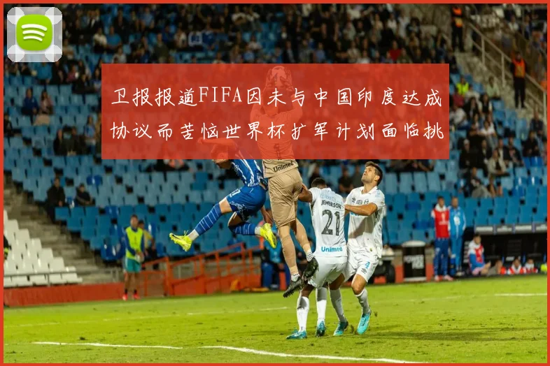 卫报报道FIFA因未与中国印度达成协议而苦恼世界杯扩军计划面临挑战